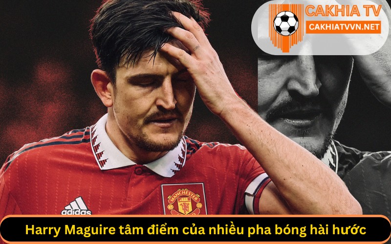 Harry Maguire tâm điểm của nhiều pha bóng hài hước