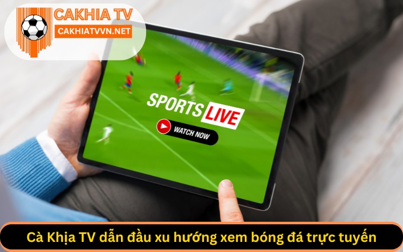 Cà Khịa TV dẫn đầu xu hướng xem bóng đá trực tuyến